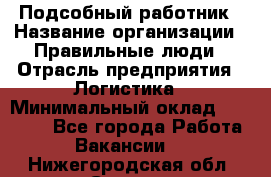 Подсобный работник › Название организации ­ Правильные люди › Отрасль предприятия ­ Логистика › Минимальный оклад ­ 30 000 - Все города Работа » Вакансии   . Нижегородская обл.,Саров г.